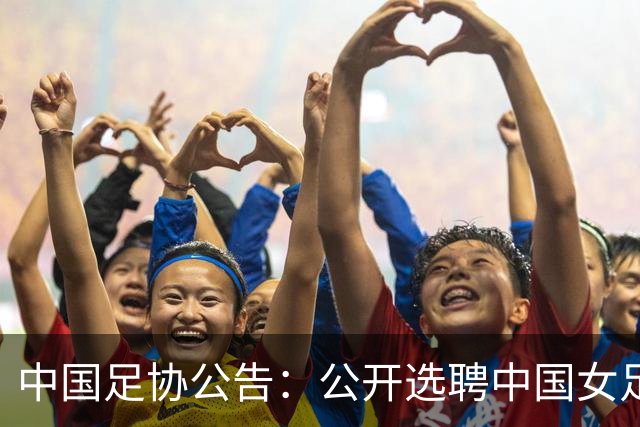 中国足协公告：公开选聘中国女足主教练，年龄原则上应在55周岁以下，执教实绩突出、大赛经验丰富者可适当放宽，国籍不限