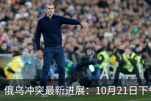 俄乌冲突最新进展：10月21日下午最新消息