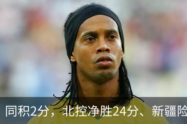 同积2分，北控净胜24分、新疆险胜2分，五队真实战力断层有多大？
