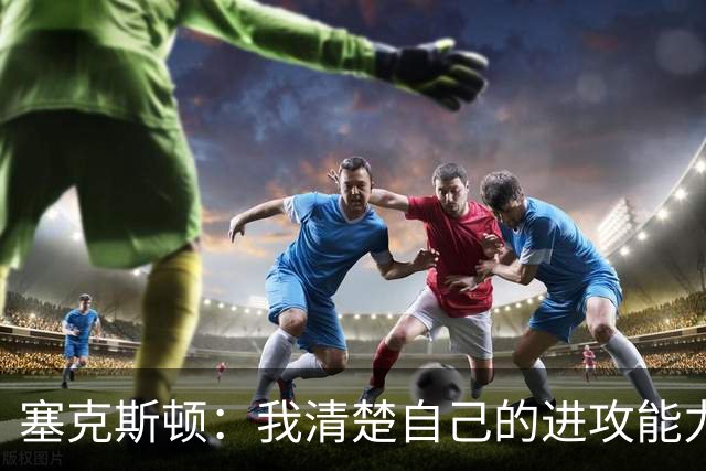 塞克斯顿：我清楚自己的进攻能力 做能靠防守改变比赛的人