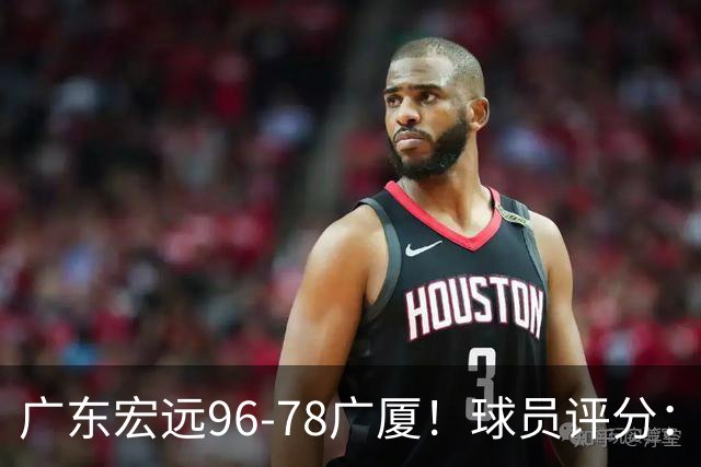 广东宏远96-78广厦！球员评分：3人满分，4人良好，2人不合格