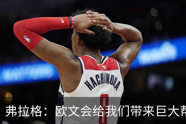 弗拉格：欧文会给我们带来巨大帮助 我们也必须减轻他的压力