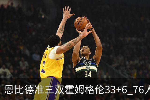恩比德准三双霍姆格伦33+6 76人险胜终结连败