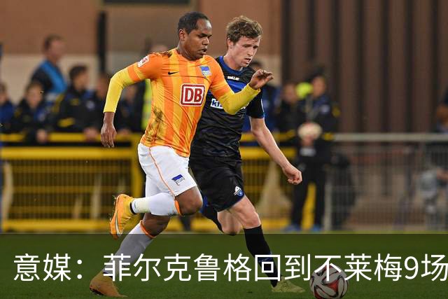 意媒：菲尔克鲁格回到不莱梅9场11球，让米兰更加懊悔