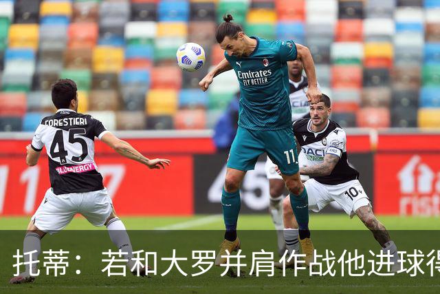托蒂：若和大罗并肩作战他进球得翻3倍，我们闭眼配合也天衣无缝