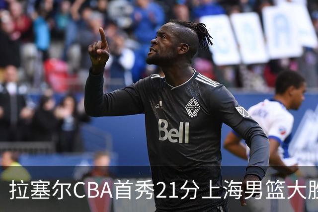 拉塞尔CBA首秀21分上海男篮大胜深圳，卫冕冠军开门红