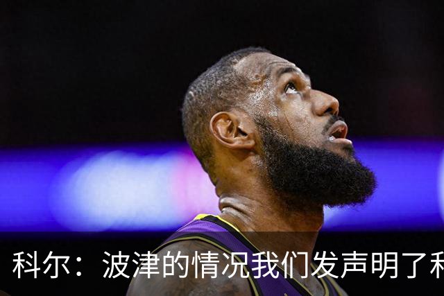 科尔：波津的情况我们发声明了&没什么好补充的 具体我也不清楚