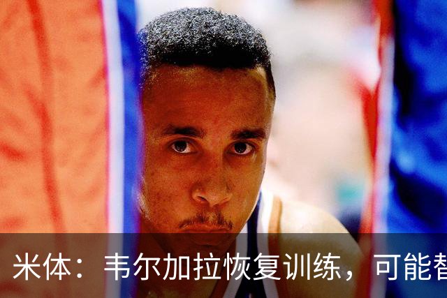 米体：韦尔加拉恢复训练，可能替补战罗马