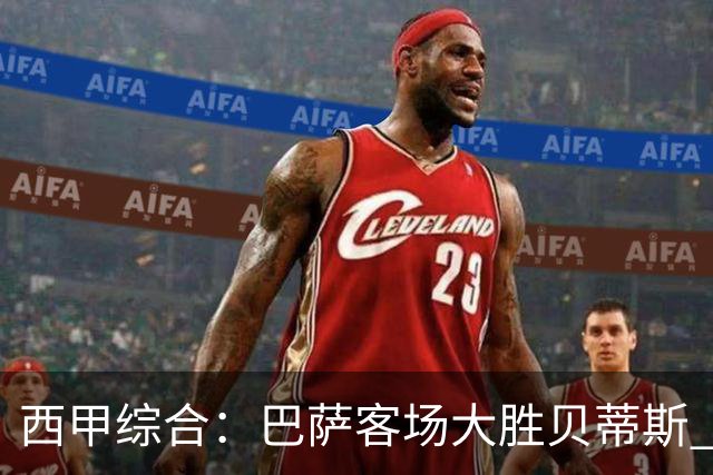 西甲综合：巴萨客场大胜贝蒂斯 豪取联赛九连胜