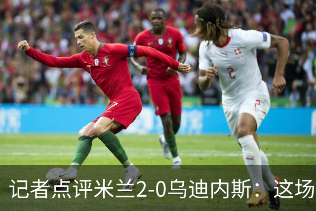 记者点评米兰2-0乌迪内斯：这场比赛踢出了“老米兰”的味道