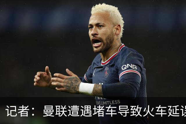 记者：曼联遭遇堵车导致火车延误 部分球员被乘客嘘+卡里克获赞