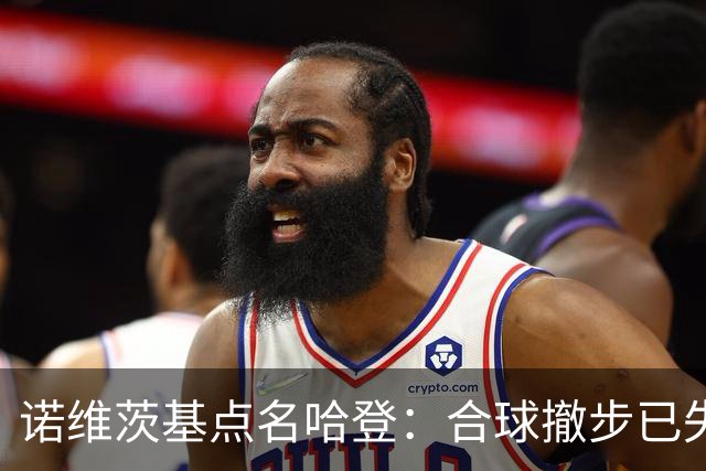 诺维茨基点名哈登：合球撤步已失控，我们那代根本没见过