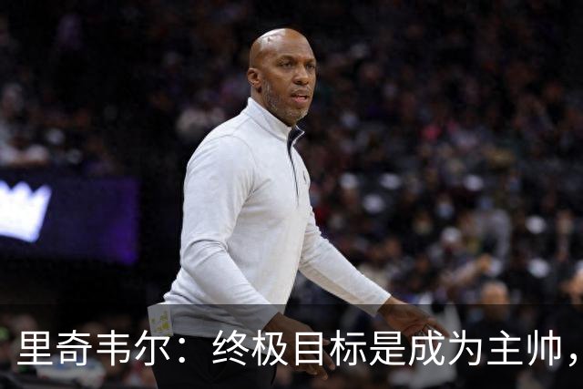 里奇韦尔：终极目标是成为主帅，深受霍奇森与布鲁斯影响