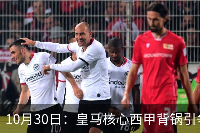 10月30日：皇马核心西甲背锅引争议，资本机器论被热议，球踢再好影响挣钱或遭弃