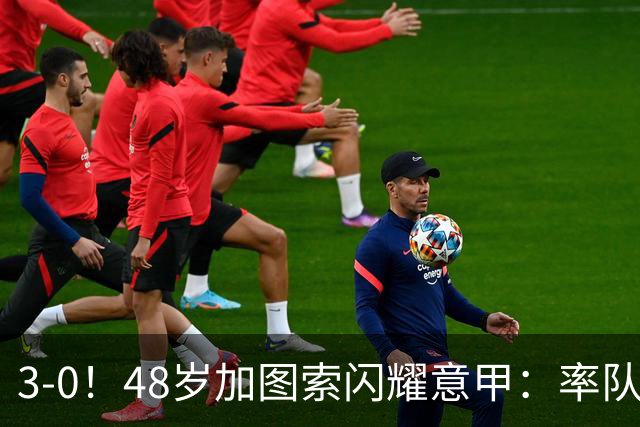 3-0！48岁加图索闪耀意甲：率队大胜尤文，7轮拿19分追平国米领跑