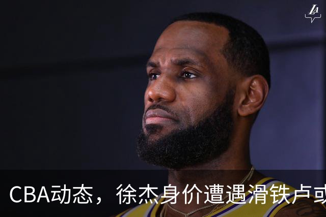 CBA动态，徐杰身价遭遇滑铁卢或将离队，林葳交易成焦点！