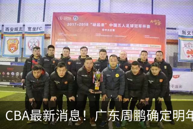 CBA最新消息！广东周鹏确定明年退役，山东欲更换外援，北京外援复出