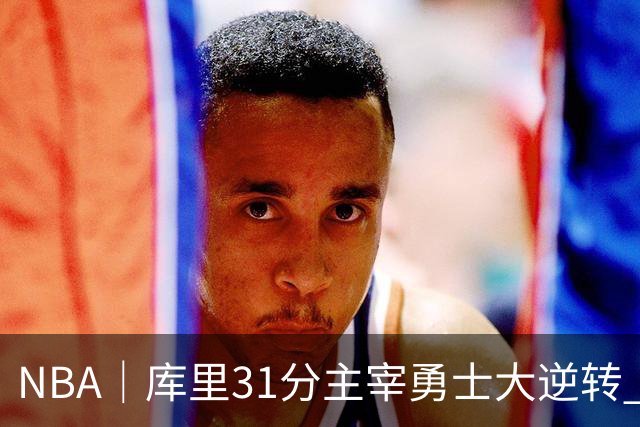 NBA｜库里31分主宰勇士大逆转 生涯总得分升至历史第18位